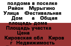 полдома в поселке › Район ­ Мурыгино  › Улица ­ Фестивальная › Дом ­ 12а › Общая площадь дома ­ 54 › Площадь участка ­ 4 › Цена ­ 800 000 - Кировская обл., Киров г. Недвижимость » Дома, коттеджи, дачи продажа   . Кировская обл.,Киров г.